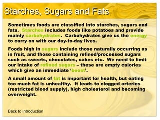 Starches, Sugars and Fats
Sometimes foods are classified into starches, sugars and
fats. Starches includes foods like pota...