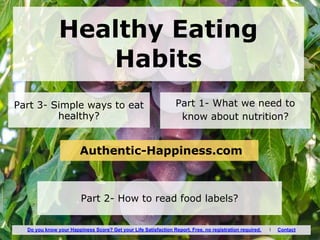 Healthy Eating
Habits
Part 1- What we need to
know about nutrition?
Part 3- Simple ways to eat
healthy?
Part 2- How to read food labels?
Authentic-Happiness.com
Do you know your Happiness Score? Get your Life Satisfaction Report. Free, no registration required. I Contact
 