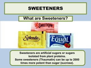 SWEETENERS
Sweeteners are artificial sugars or sugars
isolated from plant proteins.
Some sweeteners (Thaumatin) can be up to 2000
times more potent than sugar (sucrose).
What are Sweeteners?
 
