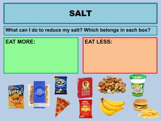 SALT
What can I do to reduce my salt? Which belongs in each box?
EAT LESS:EAT MORE:
 