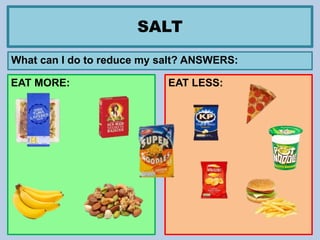 SALT
What can I do to reduce my salt? ANSWERS:
EAT LESS:EAT MORE:
 