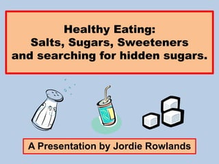 Healthy Eating:
Salts, Sugars, Sweeteners
and searching for hidden sugars.
A Presentation by Jordie Rowlands
 