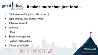 • Drinks (i.e. water, juice, milk, soda…)
• Type of food, how much & when
• Tobacco, alcohol…
• Exercise
• Sleep
• Stress management
• Positive relationships
• Career satisfaction
• …
It takes more than just food…
 