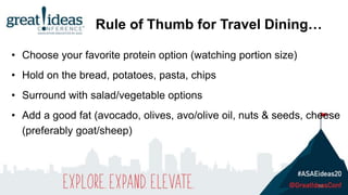 • Choose your favorite protein option (watching portion size)
• Hold on the bread, potatoes, pasta, chips
• Surround with salad/vegetable options
• Add a good fat (avocado, olives, avo/olive oil, nuts & seeds, cheese
(preferably goat/sheep)
30
Rule of Thumb for Travel Dining…
 