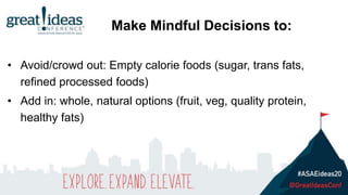 • Avoid/crowd out: Empty calorie foods (sugar, trans fats,
refined processed foods)
• Add in: whole, natural options (fruit, veg, quality protein,
healthy fats)
Make Mindful Decisions to:
 