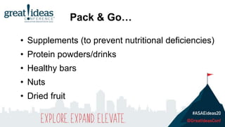 • Supplements (to prevent nutritional deficiencies)
• Protein powders/drinks
• Healthy bars
• Nuts
• Dried fruit
Pack & Go…
 