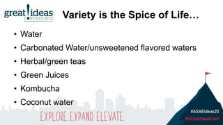 • Water
• Carbonated Water/unsweetened flavored waters
• Herbal/green teas
• Green Juices
• Kombucha
• Coconut water
Variety is the Spice of Life…
 