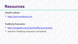 Resources
Sinead’s website:
• https://www.sineadurwin.com
Healthy by Association:
• https://eventgarde.com/services/healthy-by-association
• Search for ”Healthy by Association” on Facebook
 