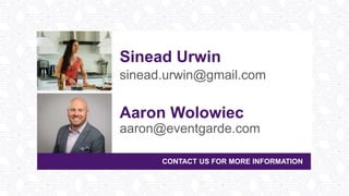 CONTACT US FOR MORE INFORMATION
Sinead Urwin
sinead.urwin@gmail.com
Aaron Wolowiec
aaron@eventgarde.com
 