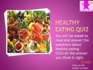 You will be asked to
read and answer the
questions about
healthy eating
Click on the answer
you think is right.
Click on the
button to begin
 