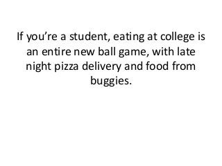If you’re a student, eating at college is
an entire new ball game, with late
night pizza delivery and food from
buggies.
 
