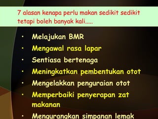 7 alasan kenapa perlu makan sedikit sedikit  tetapi boleh banyak kali..... Melajukan BMR Mengawal rasa lapar  Sentiasa bertenaga Meningkatkan pembentukan otot Mengelakkan penguraian otot Memperbaiki penyerapan zat makanan Mengurangkan simpanan lemak tubuh 