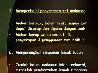 Memperbaiki penyerapan zat makanan Makan banyak, belum tentu semua zat dapat diserap dan diguna dengan baik. Makan kerap walau sedikit, % penyerapan & penggunaan zat lebih  ↑.   Mengurangkan simpanan lemak tubuh Jumlah kalori makanan lebih terkawal, mengelak pembentukan lemak simpanan. 