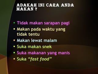 Adakah ini cara anda makan ? Tidak makan sarapan pagi Makan pada waktu yang tidak tentu Makan lewat malam Suka makan snek Suka makanan yang manis Suka  “fast food” 