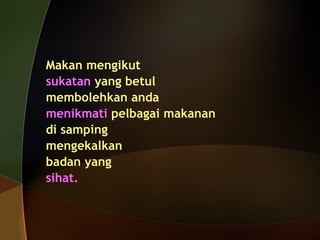 Makan mengikut sukatan   yang betul  membolehkan anda  menikmati  pelbagai makanan  di samping  mengekalkan  badan yang  sihat. 