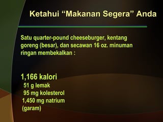 Ketahui “Makanan Segera” Anda Satu quarter-pound cheeseburger, kentang  goreng (besar), dan secawan 16 oz. minuman  ringan membekalkan : 1,166 kalori  51 g lemak  95 mg kolesterol 1,450 mg natrium  (garam) 