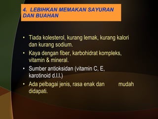 4.  LEBIHKAN MEMAKAN SAYURAN DAN BUAHAN Tiada kolesterol, kurang lemak, kurang kalori dan kurang sodium. Kaya dengan fiber, karbohidrat kompleks, vitamin & mineral. Sumber antioksidan (vitamin C, E,  karotinoid d.l.l.) Ada pelbagai jenis, rasa enak dan  mudah didapati. 