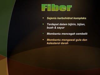 Fiber Sejenis karbohidrat kompleks Terdapat dalam bijirin, bijian, buah & sayur Membantu mencegah sembelit Membantu mengawal gula dan kolesterol darah 