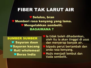 FIBER TAK LARUT AIR Ia tidak boleh dihadamkan, oleh itu ia akan tinggal di usus dan menyerap banyak air. Isipadu perut bertambah dan anda rasa kenyang. Najis menjadi lembut dan tiada sembelit. Selulos, bran Memberi rasa kenyang yang lama. Mengelakkan sembelit. BAGAIMANA ? SUMBER SUMBER Sayuran daun Sayuran kacang Roti wholemeal Beras India 