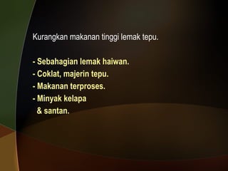 Kurangkan makanan tinggi lemak tepu. - Sebahagian lemak haiwan.  - Coklat, majerin tepu. - Makanan terproses. - Minyak kelapa  & santan. 