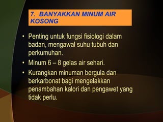 7.  BANYAKKAN MINUM AIR KOSONG Penting untuk fungsi fisiologi dalam badan, mengawal suhu tubuh dan perkumuhan. Minum 6 – 8 gelas air sehari. Kurangkan minuman bergula dan berkarbonat bagi mengelakkan penambahan kalori dan pengawet yang tidak perlu. 