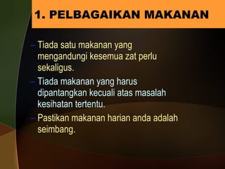 1. PELBAGAIKAN MAKANAN Tiada satu makanan yang mengandungi kesemua zat perlu sekaligus. Tiada makanan yang harus dipantangkan kecuali atas masalah kesihatan tertentu. Pastikan makanan harian anda adalah seimbang. 
