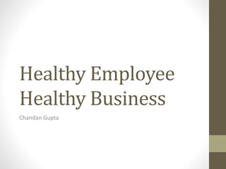 Healthy Employee
Healthy Business
Chandan Gupta
 
