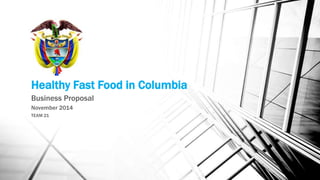 Healthy Fast Food in Columbia
Business Proposal
November 2014
TEAM 21
 