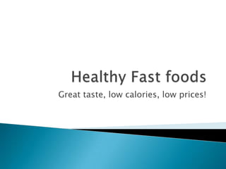 Healthy Fast foods Great taste, low calories, low prices! 
