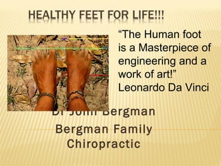 Dr John Bergman
Bergman Family
Chiropractic
“The Human foot
is a Masterpiece of
engineering and a
work of art!”
Leonardo Da Vinci
 
