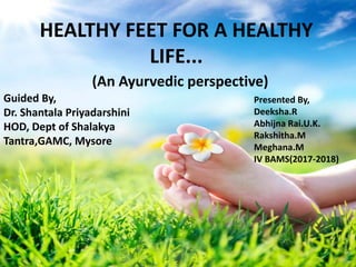 HEALTHY FEET FOR A HEALTHY
LIFE...
(An Ayurvedic perspective)
Presented By,
Deeksha.R
Abhijna Rai.U.K.
Rakshitha.M
Meghana.M
IV BAMS(2017-2018)
Guided By,
Dr. Shantala Priyadarshini
HOD, Dept of Shalakya
Tantra,GAMC, Mysore
 