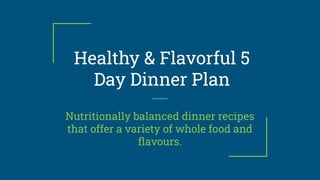 Healthy & Flavorful 5
Day Dinner Plan
Nutritionally balanced dinner recipes
that offer a variety of whole food and
ﬂavours.
 