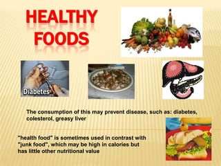 HEALTHY
   FOODS


   The consumption of this may prevent disease, such as: diabetes,
   colesterol, greasy liver


"health food" is sometimes used in contrast with
"junk food", which may be high in calories but
has little other nutritional value
 