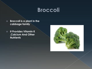  Broccoli is a plant in the
cabbage family
 It Provides Vitamin K
,Calcium And Other
Nutrients
 