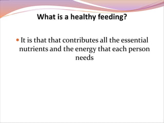 What is a healthy feeding? 
 It is that that contributes all the essential 
nutrients and the energy that each person 
needs 
 