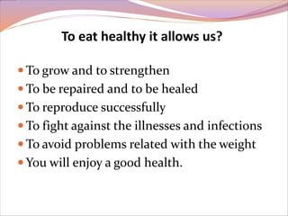 To eat healthy it allows us? 
To grow and to strengthen 
To be repaired and to be healed 
To reproduce successfully 
To fight against the illnesses and infections 
To avoid problems related with the weight 
 You will enjoy a good health. 
 