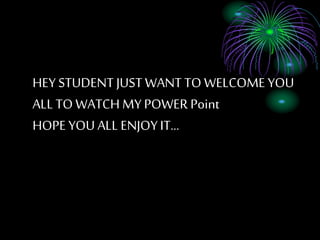 HEY STUDENT JUSTWANT TO WELCOME YOU
ALL TO WATCH MY POWER Point
HOPE YOU ALL ENJOYIT…
 