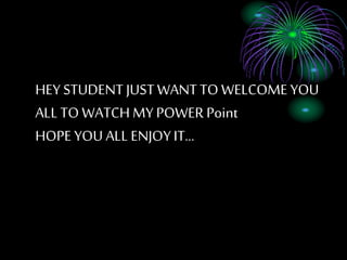 HEY STUDENT JUSTWANT TO WELCOME YOU
ALL TO WATCH MY POWER Point
HOPE YOU ALL ENJOYIT
 