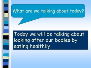 What are we talking about today?
Today we will be talking about
looking after our bodies by
eating healthily
 