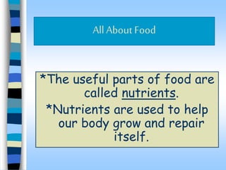 *The useful parts of food are
called nutrients.
*Nutrients are used to help
our body grow and repair
itself.
AllAbout Food
 