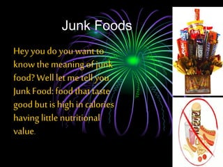 Junk Foods
Hey youdo youwant to
knowthe meaning of junk
food?Welllet me tell you.
JunkFood:foodthat taste
goodbut is highin calories
having little nutritional
value.
 