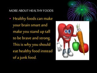 MORE ABOUT HEALTHY FOODS
? Healthy foodscan make
your brain smart and
make youstand uptall
to be brave and strong.
This is why youshould
eat healthy foodinstead
of a junkfood.
 