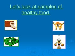 Lets look at samples of
healthy food.
 