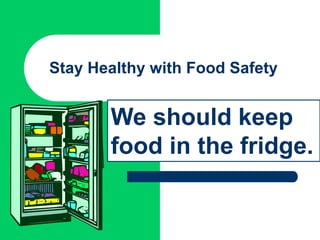 Stay Healthy with Food Safety
We should keep
food in the fridge.
 