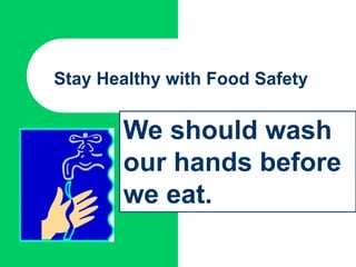 Stay Healthy with Food Safety
We should wash
our hands before
we eat.
 