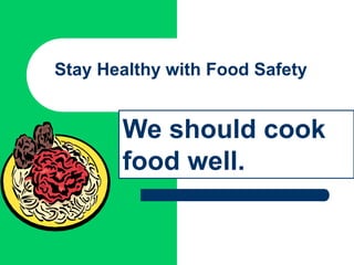 Stay Healthy with Food Safety
We should cook
food well.
 