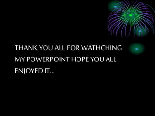 THANK YOU ALL FOR WATHCHING
MY POWERPOINTHOPE YOU ALL
ENJOYED IT
 