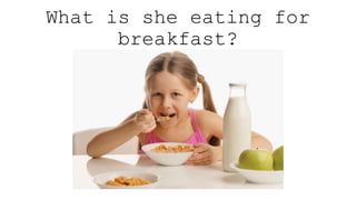 What is she eating for
breakfast?
 