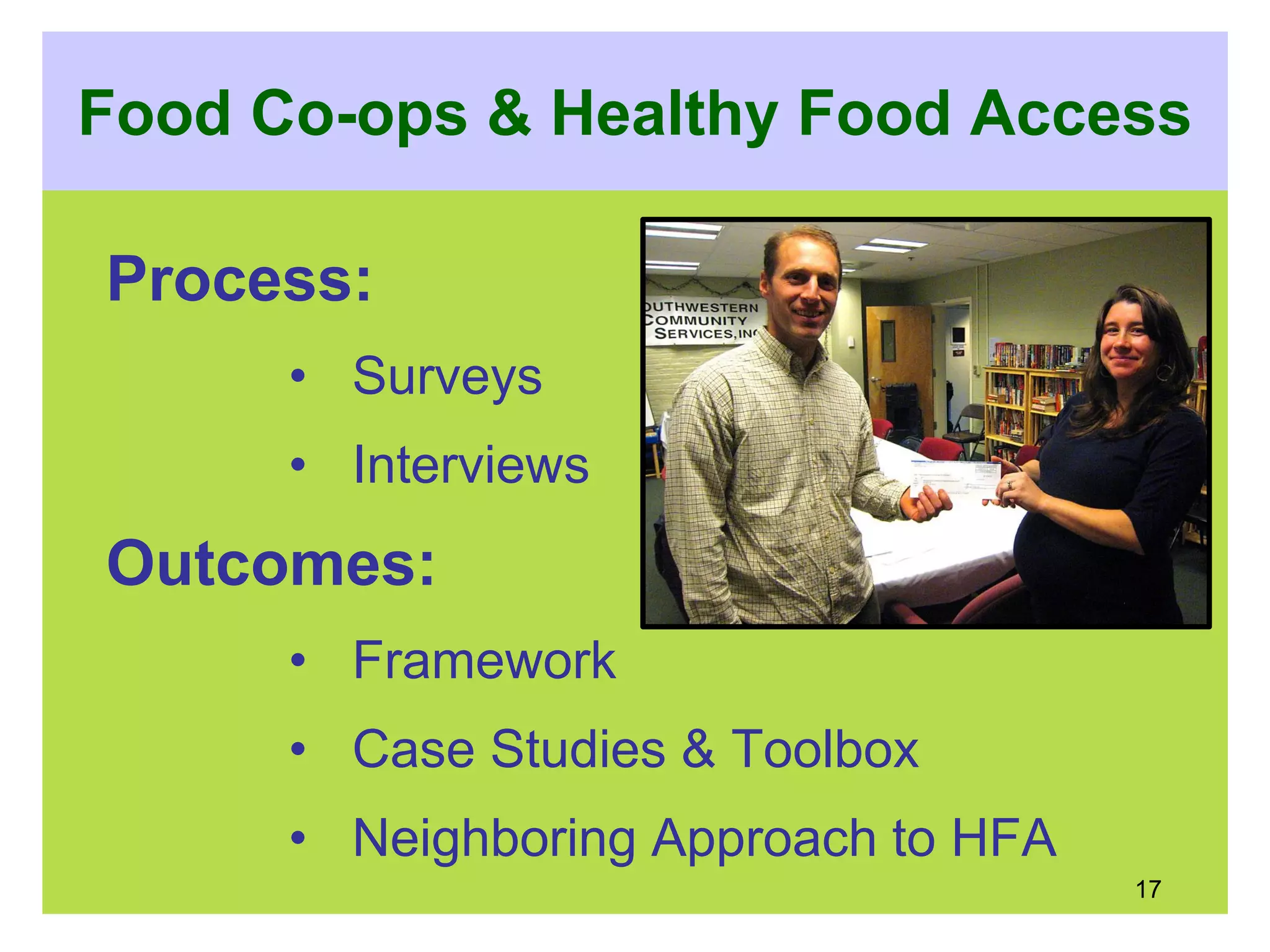 Food Co-ops & Healthy Food Access
Process:
• Surveys
• Interviews
Outcomes:
• Framework
• Case Studies & Toolbox
• Neighboring Approach to HFA
17
 