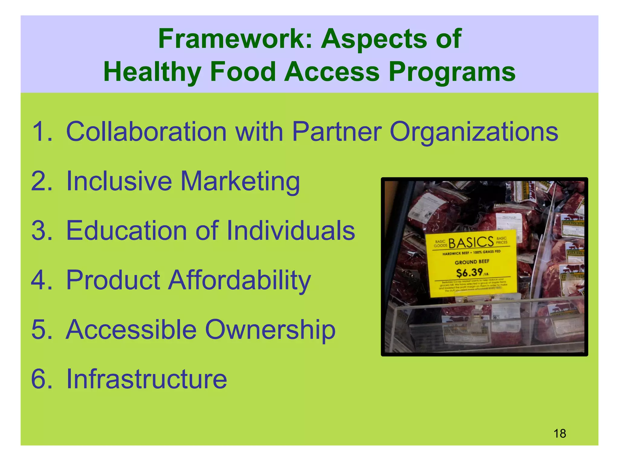 Framework: Aspects of
Healthy Food Access Programs
1. Collaboration with Partner Organizations
2. Inclusive Marketing
3. Education of Individuals
4. Product Affordability
5. Accessible Ownership
6. Infrastructure
18
 